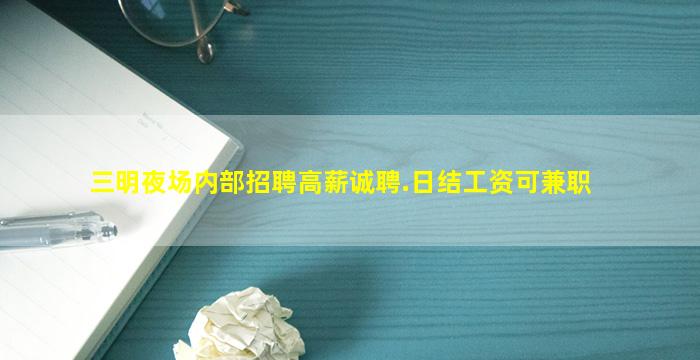 三明夜场内部招聘高薪诚聘.日结工资可兼职