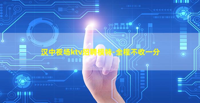 汉中夜场ktv招聘模特-全程不收一分